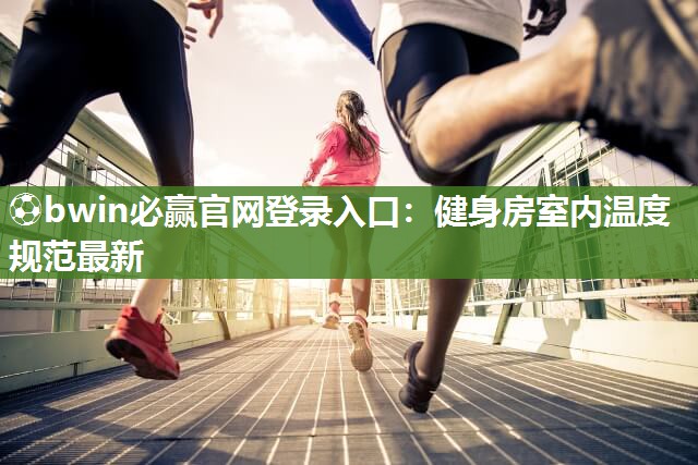 ⚽bwin必赢官网登录入口：健身房室内温度规范最新