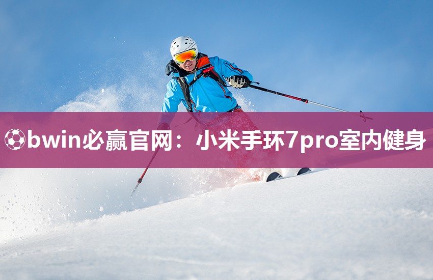 ⚽bwin必赢官网：小米手环7pro室内健身