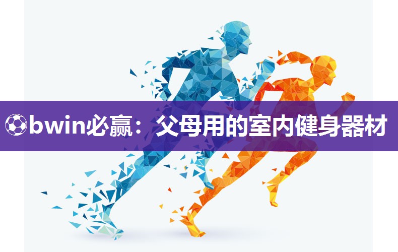 ⚽bwin必赢：父母用的室内健身器材