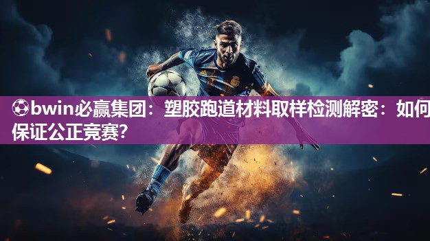 ⚽bwin必赢集团：塑胶跑道材料取样检测解密：如何保证公正竞赛？