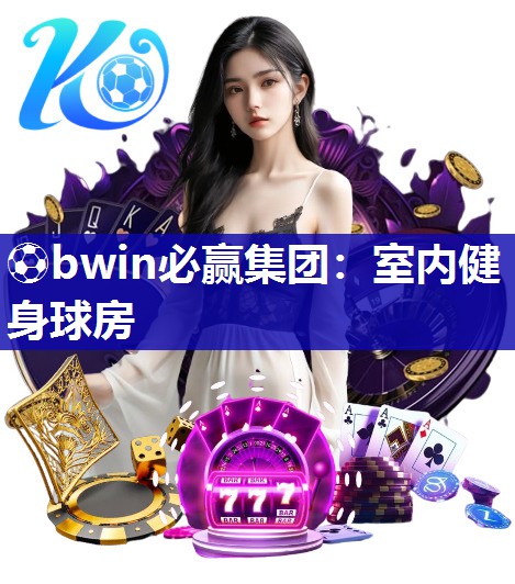 ⚽bwin必赢集团：室内健身球房