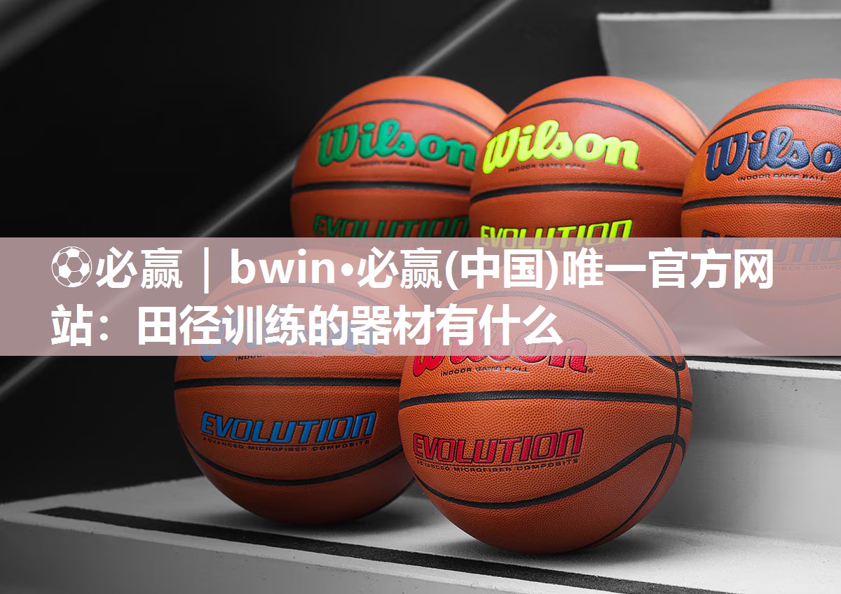 ⚽必赢｜bwin·必赢(中国)唯一官方网站：田径训练的器材有什么