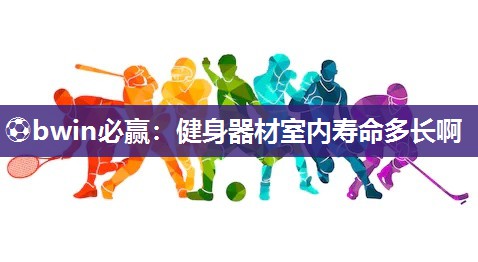 ⚽bwin必赢：健身器材室内寿命多长啊