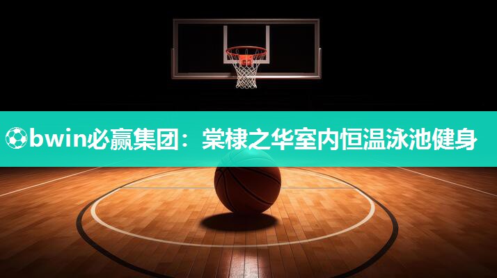 ⚽bwin必赢集团：棠棣之华室内恒温泳池健身