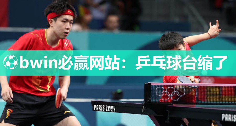 ⚽bwin必赢网站：乒乓球台缩了
