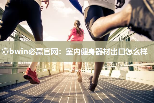⚽bwin必赢官网：室内健身器材出口怎么样