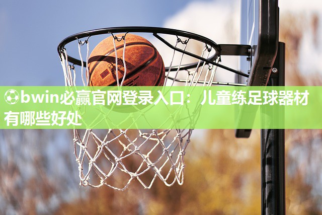 ⚽bwin必赢官网登录入口：儿童练足球器材有哪些好处