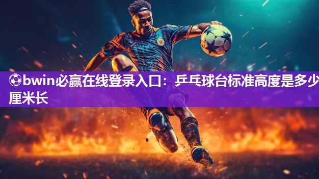 ⚽bwin必赢在线登录入口：乒乓球台标准高度是多少厘米长