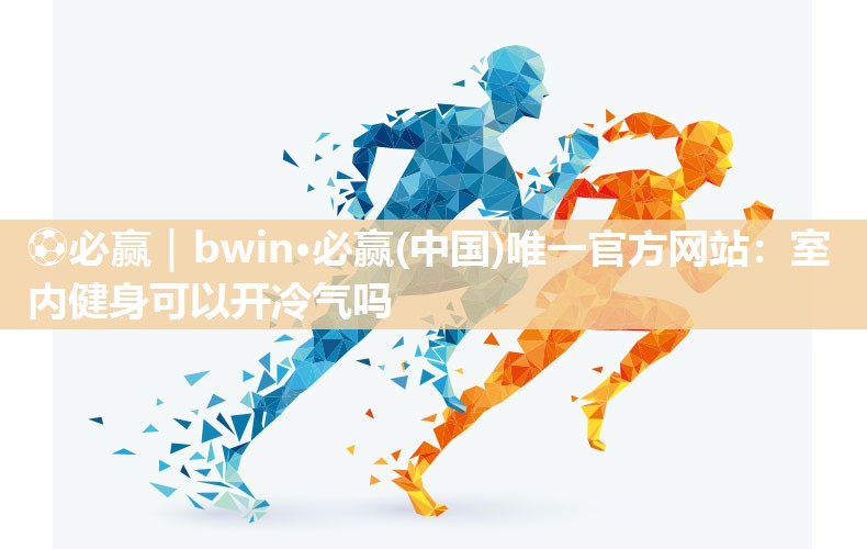 ⚽必赢｜bwin·必赢(中国)唯一官方网站：室内健身可以开冷气吗