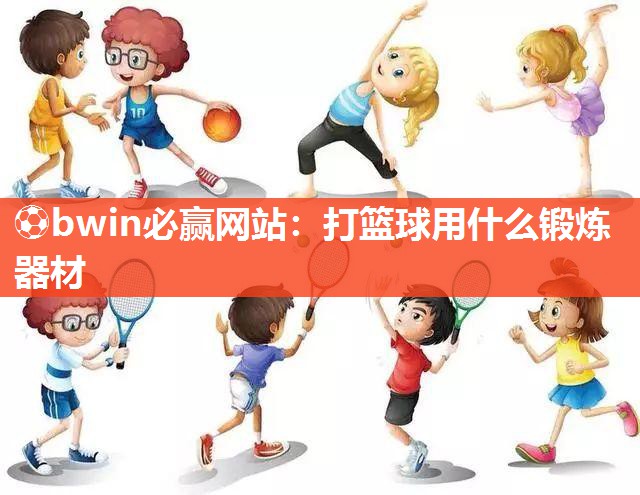 ⚽bwin必赢网站：打篮球用什么锻炼器材