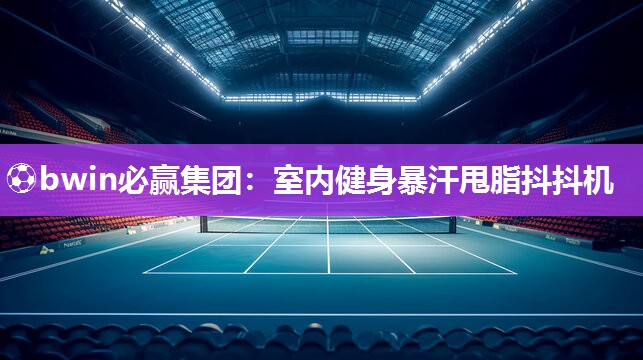 ⚽bwin必赢集团：室内健身暴汗甩脂抖抖机
