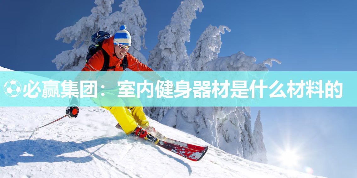 ⚽必赢集团：室内健身器材是什么材料的