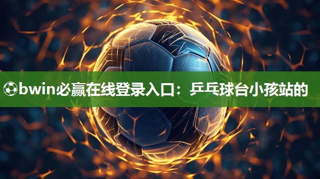 ⚽bwin必赢在线登录入口：乒乓球台小孩站的