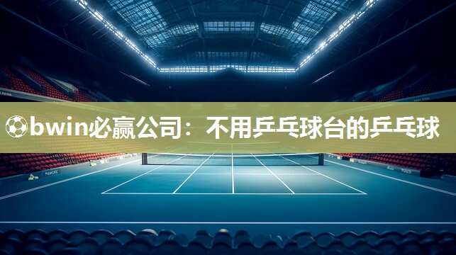 ⚽bwin必赢公司：不用乒乓球台的乒乓球