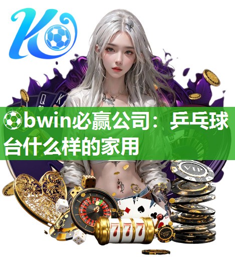⚽bwin必赢公司：乒乓球台什么样的家用