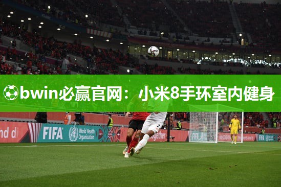 ⚽bwin必赢官网：小米8手环室内健身