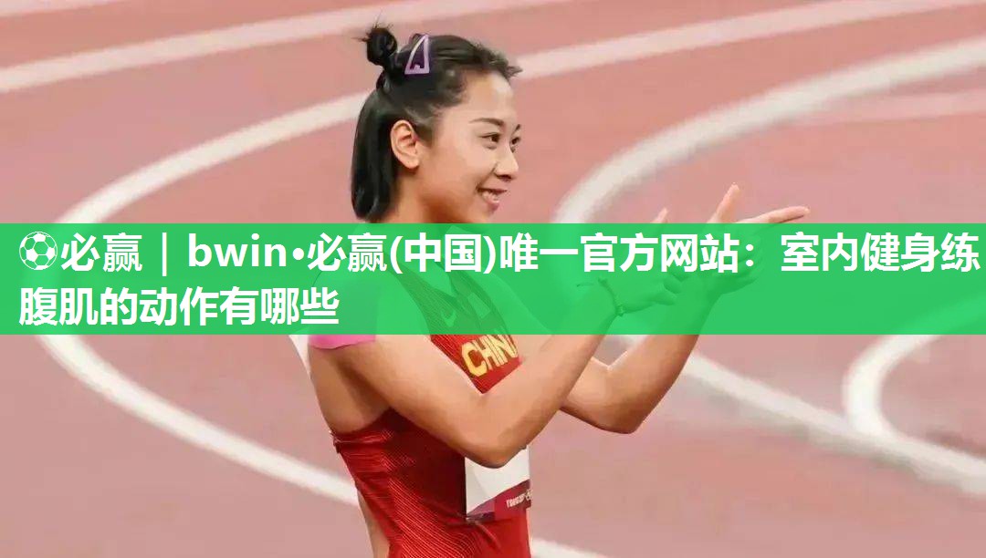⚽必赢｜bwin·必赢(中国)唯一官方网站：室内健身练腹肌的动作有哪些