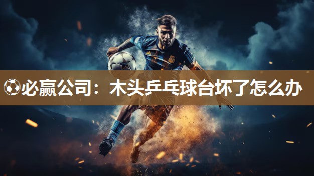 ⚽必赢公司：木头乒乓球台坏了怎么办