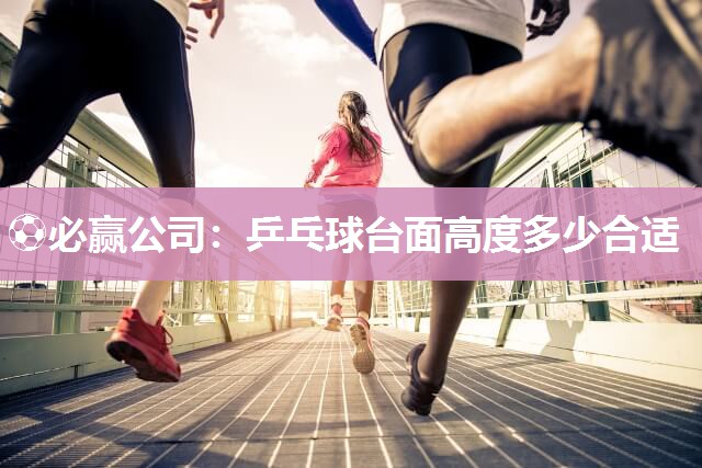⚽必赢公司：乒乓球台面高度多少合适