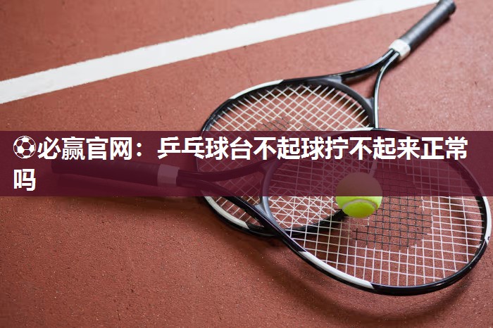 ⚽必赢官网：乒乓球台不起球拧不起来正常吗