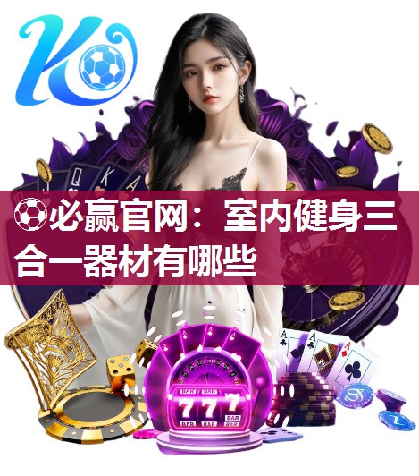 ⚽必赢官网：室内健身三合一器材有哪些