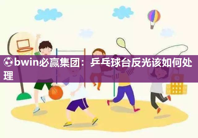 ⚽bwin必赢集团：乒乓球台反光该如何处理