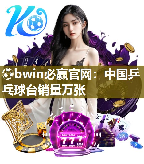 ⚽bwin必赢官网：中国乒乓球台销量万张