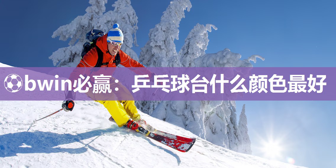 ⚽bwin必赢：乒乓球台什么颜色最好
