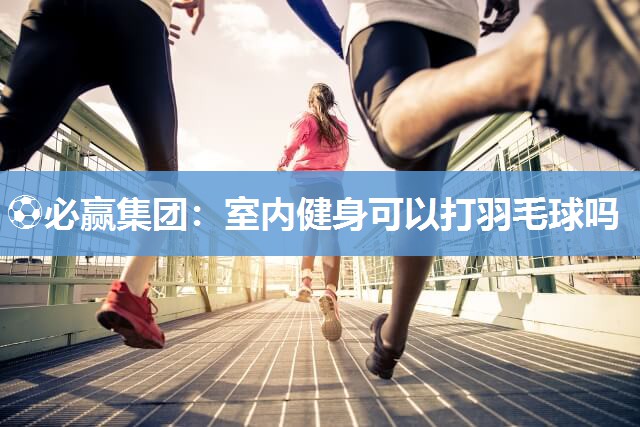 ⚽必赢集团：室内健身可以打羽毛球吗