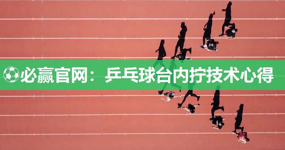 ⚽必赢官网：乒乓球台内拧技术心得