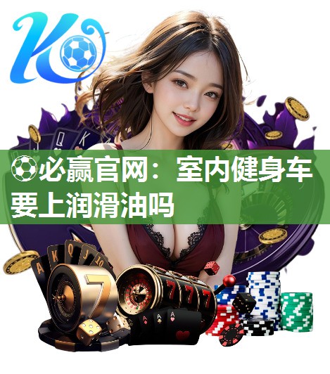 ⚽必赢官网：室内健身车要上润滑油吗