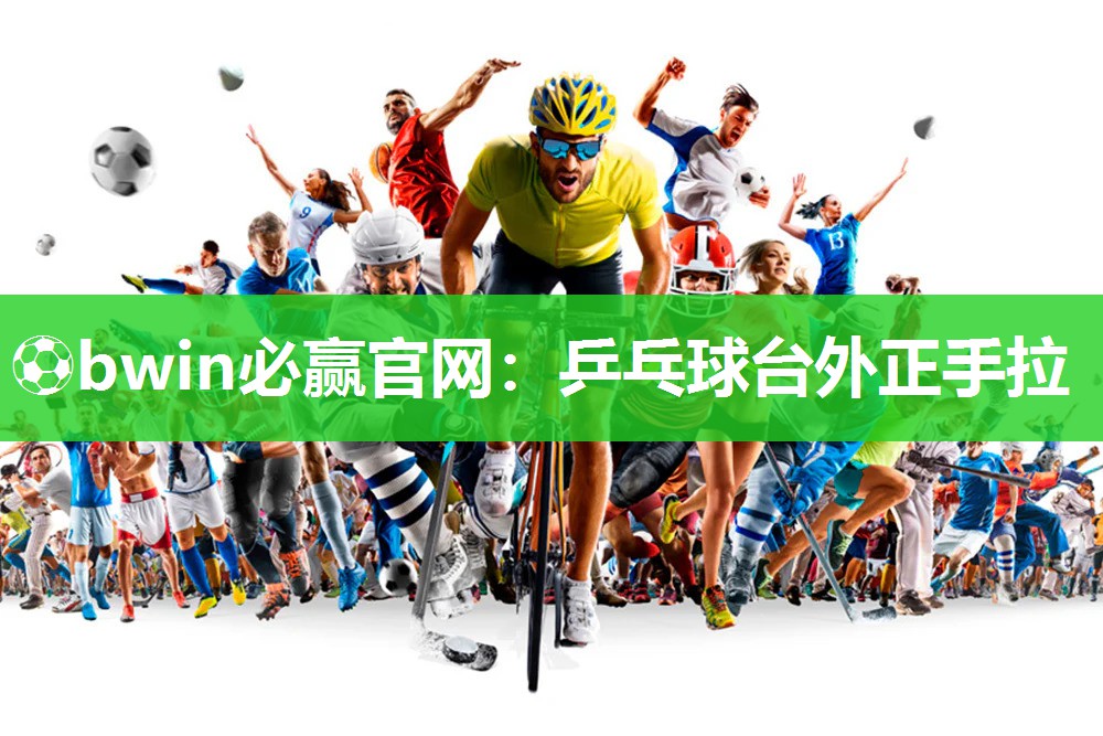⚽bwin必赢官网：乒乓球台外正手拉