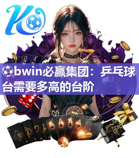 ⚽bwin必赢集团：乒乓球台需要多高的台阶