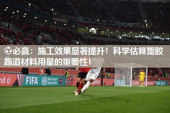 ⚽必赢：施工效果显著提升！科学估算塑胶跑道材料用量的重要性！