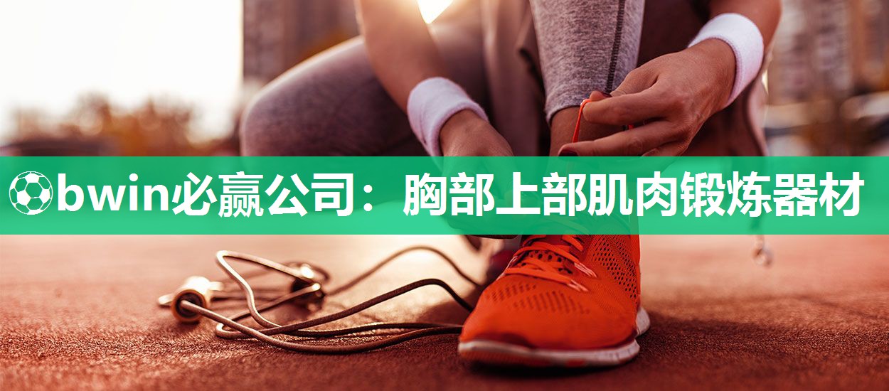 ⚽bwin必赢公司：胸部上部肌肉锻炼器材