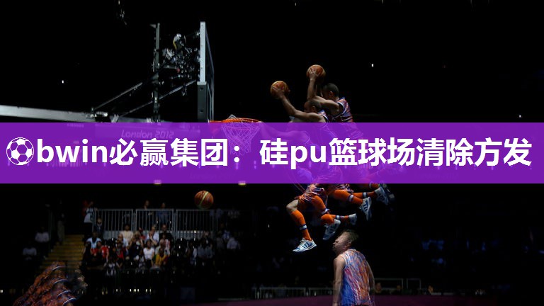 ⚽bwin必赢集团：硅pu篮球场清除方发