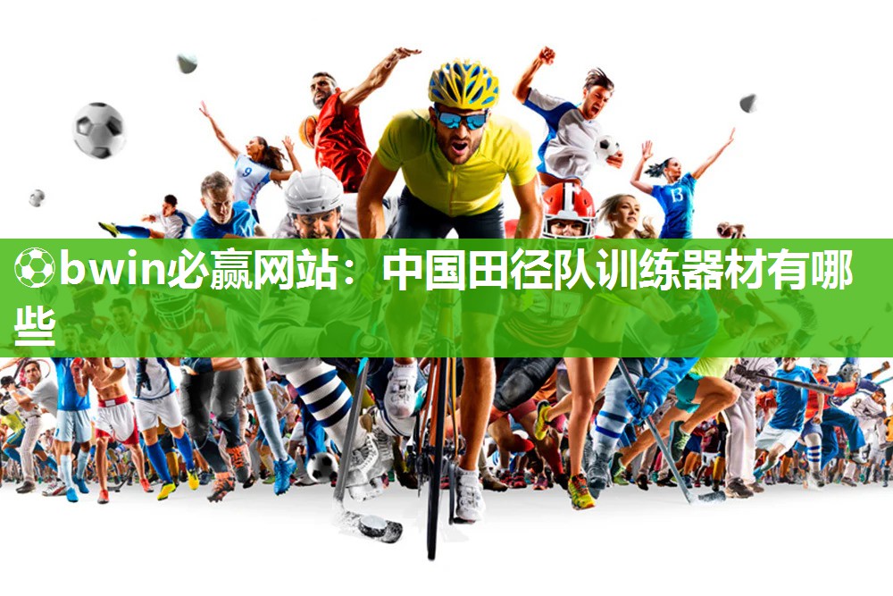 ⚽bwin必赢网站：中国田径队训练器材有哪些