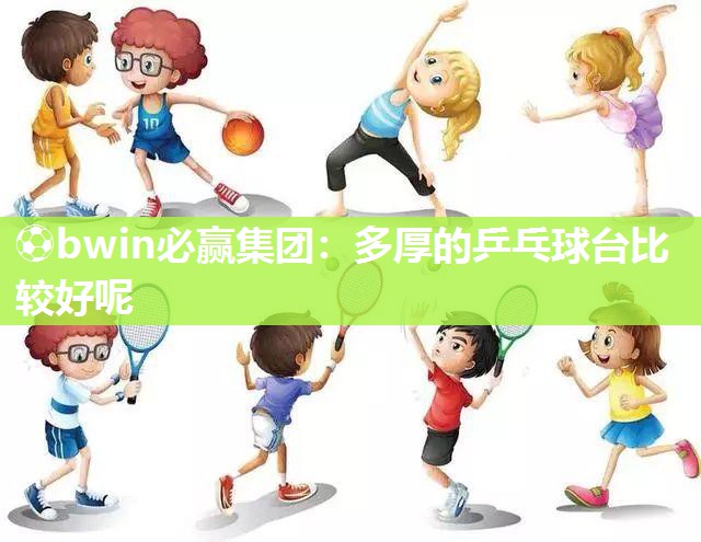 ⚽bwin必赢集团：多厚的乒乓球台比较好呢
