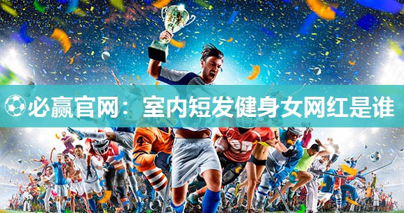 ⚽必赢官网：室内短发健身女网红是谁