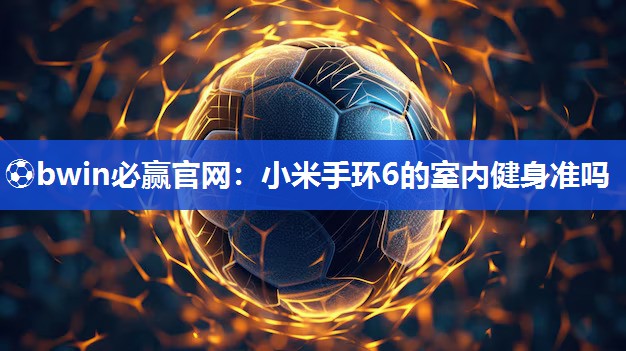 ⚽bwin必赢官网：小米手环6的室内健身准吗