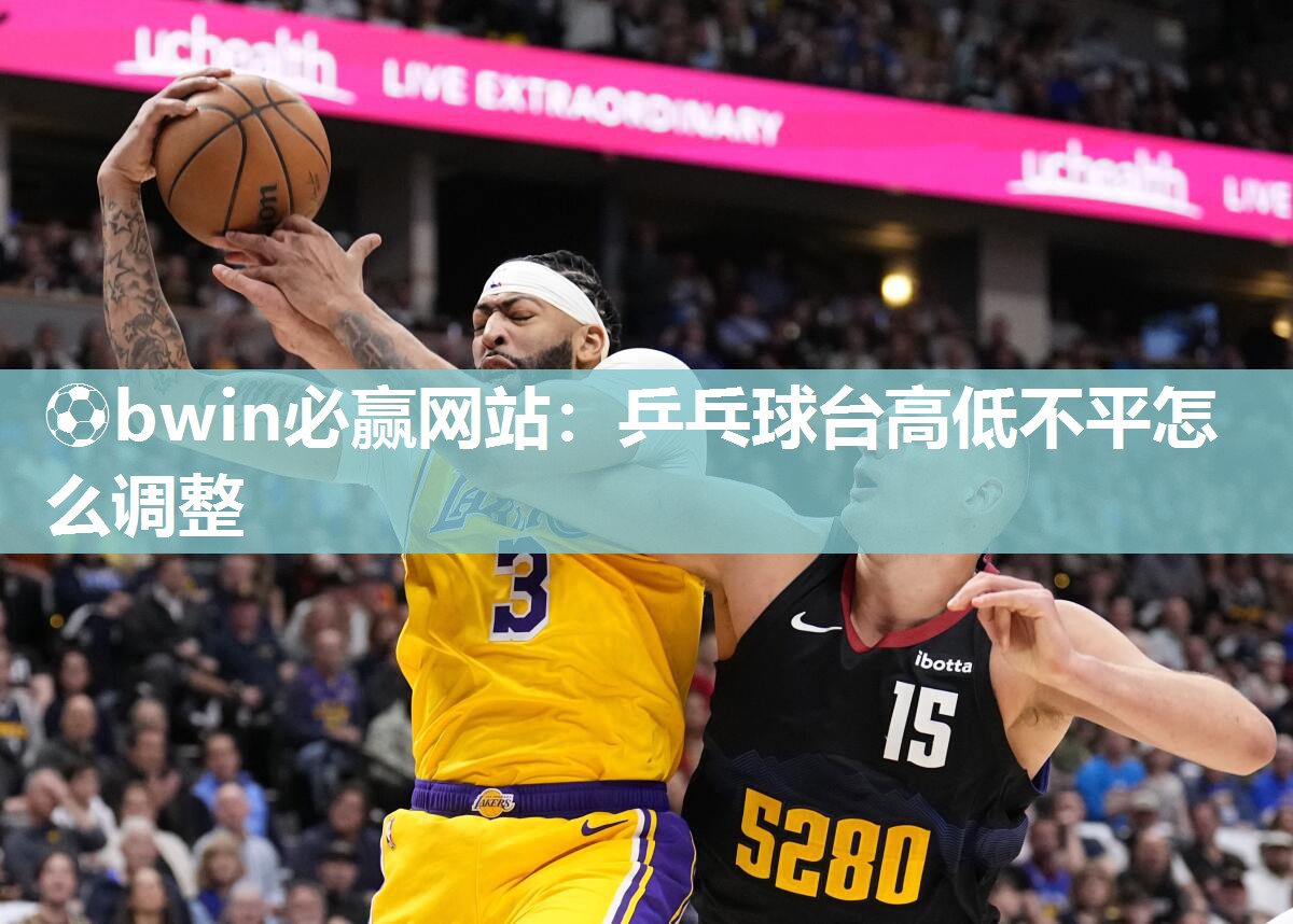 ⚽bwin必赢网站：乒乓球台高低不平怎么调整