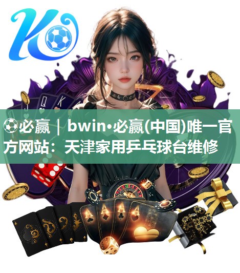 ⚽必赢｜bwin·必赢(中国)唯一官方网站：天津家用乒乓球台维修