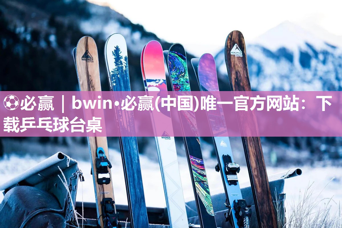 ⚽必赢｜bwin·必赢(中国)唯一官方网站：下载乒乓球台桌