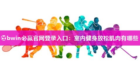 ⚽bwin必赢官网登录入口：室内健身放松肌肉有哪些