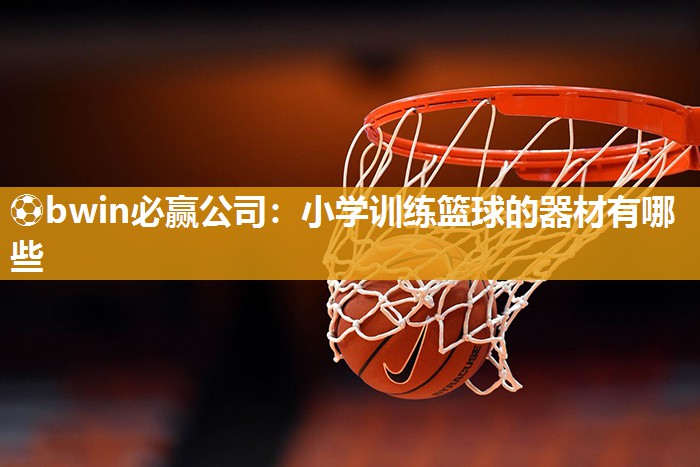 ⚽bwin必赢公司：小学训练篮球的器材有哪些