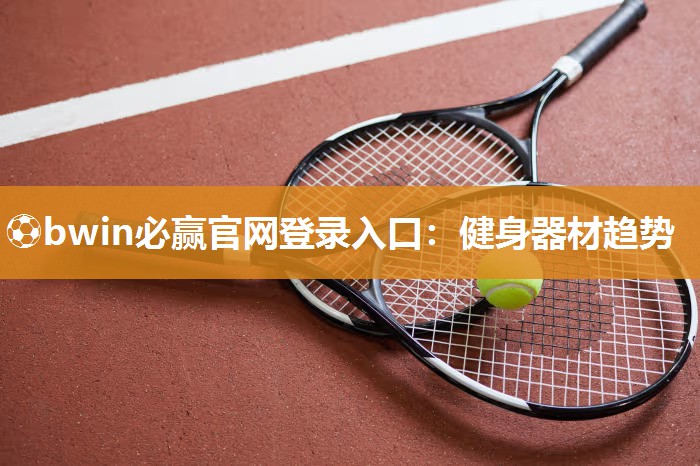 ⚽bwin必赢官网登录入口：健身器材趋势