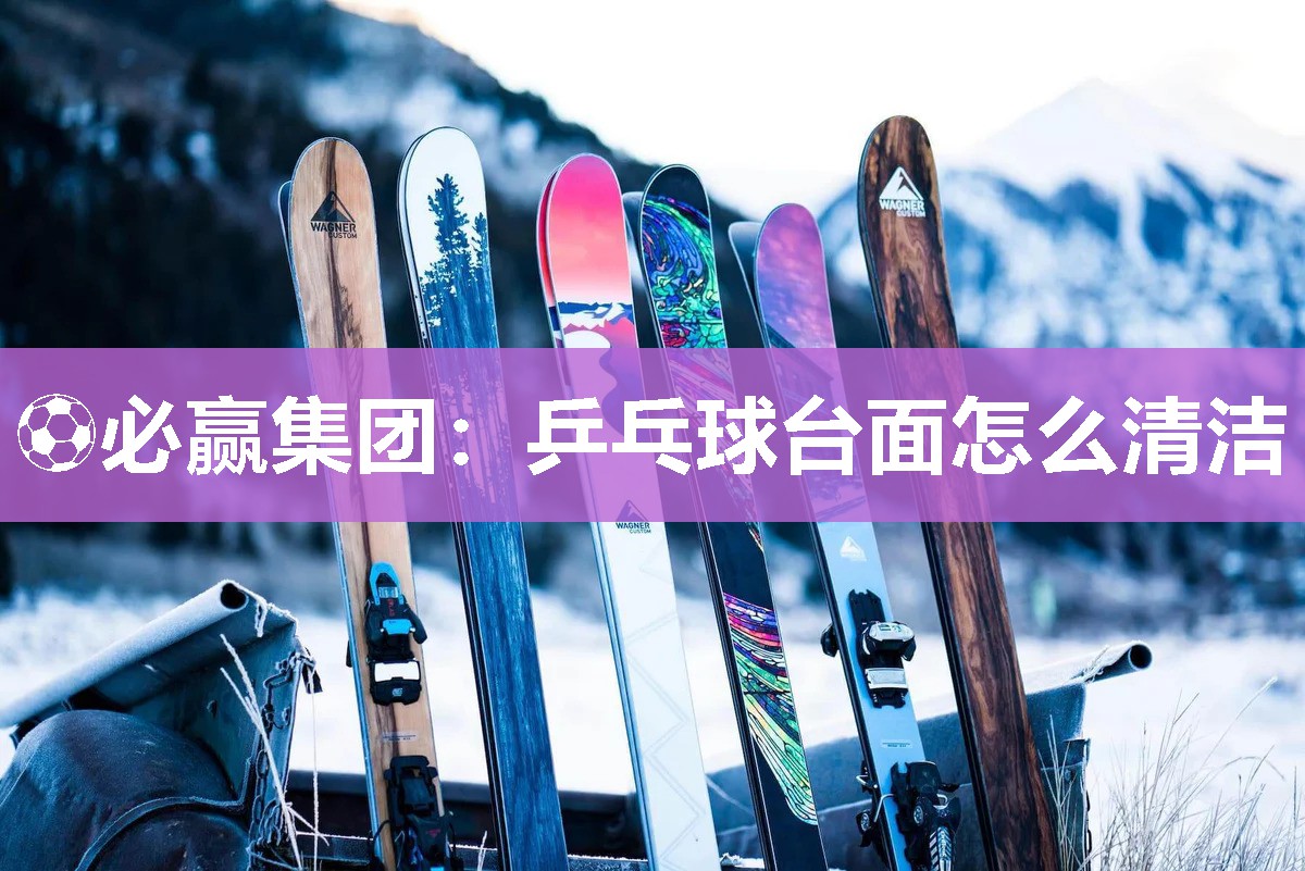 ⚽必赢集团：乒乓球台面怎么清洁