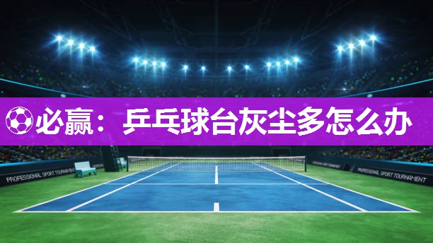 ⚽必赢：乒乓球台灰尘多怎么办