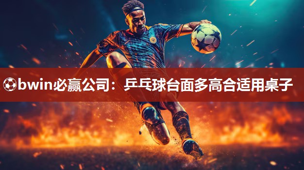 ⚽bwin必赢公司：乒乓球台面多高合适用桌子