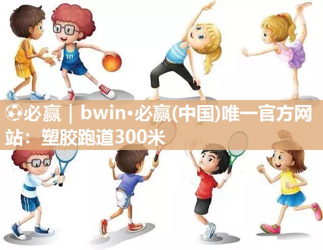 ⚽必赢｜bwin·必赢(中国)唯一官方网站：塑胶跑道300米